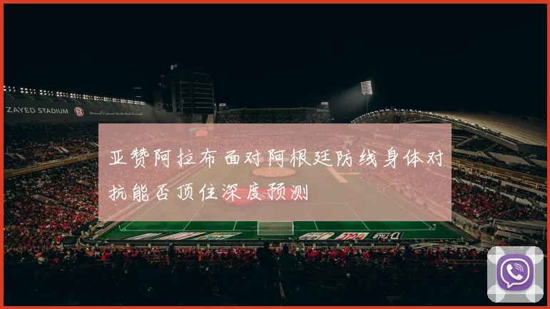 亚赞阿拉布面对阿根廷防线身体对抗能否顶住深度预测