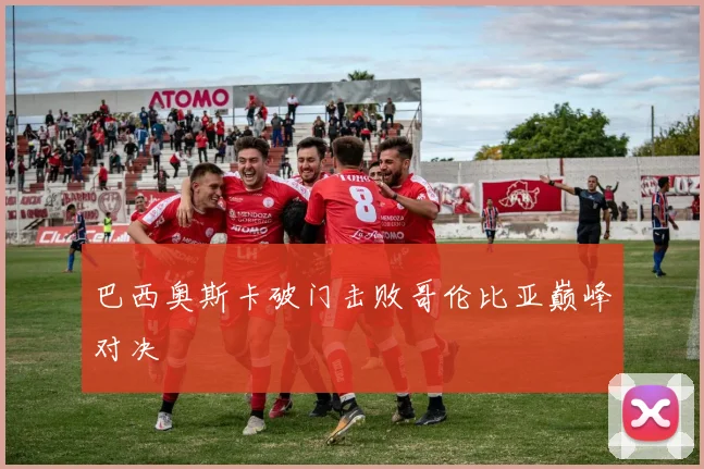 巴西奥斯卡破门击败哥伦比亚巅峰对决