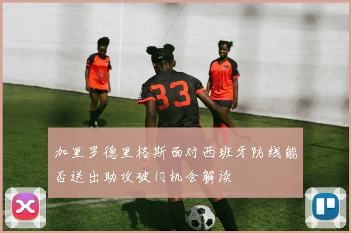 加里罗德里格斯面对西班牙防线能否送出助攻破门机会解读