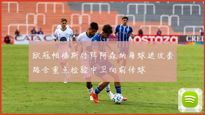欧冠帕福斯对阵阿森纳角球进攻套路会重点检验中卫向前传球
