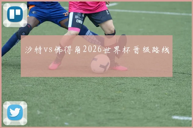 沙特vs佛得角2026世界杯晋级路线