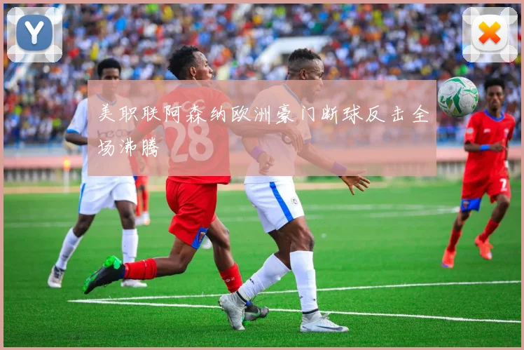 美职联阿森纳欧洲豪门断球反击全场沸腾