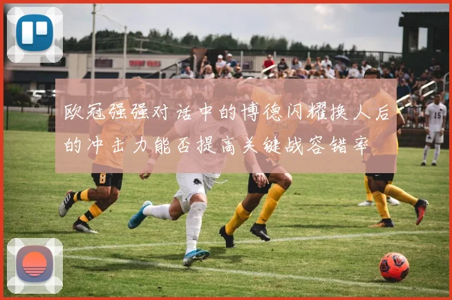 欧冠强强对话中的博德闪耀换人后的冲击力能否提高关键战容错率