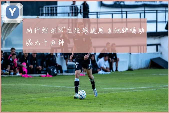 纳什维尔SC主场球迷用吉他弹唱助威九十分钟
