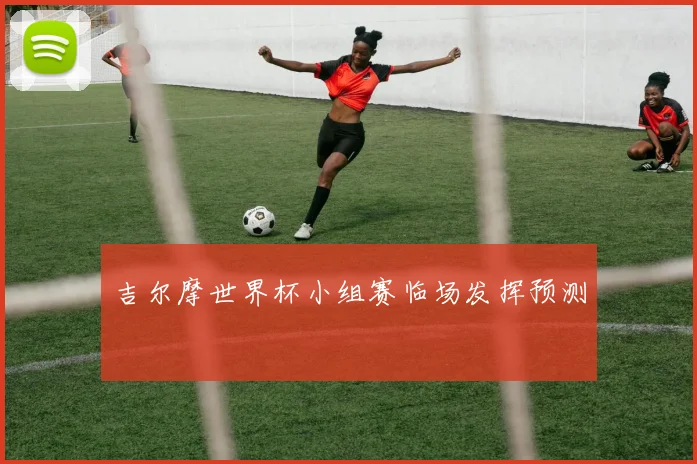 吉尔摩世界杯小组赛临场发挥预测