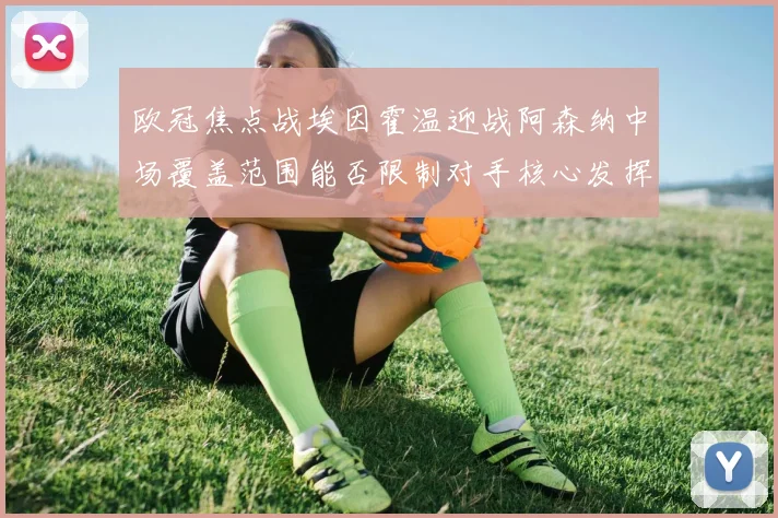 欧冠焦点战埃因霍温迎战阿森纳中场覆盖范围能否限制对手核心发挥