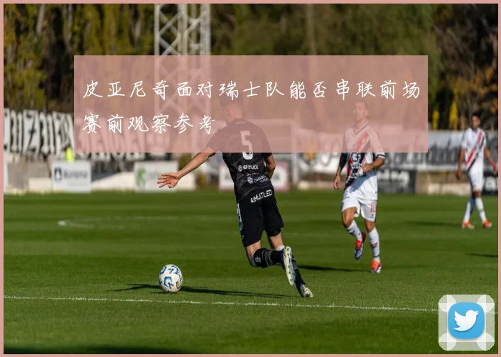 皮亚尼奇面对瑞士队能否串联前场赛前观察参考