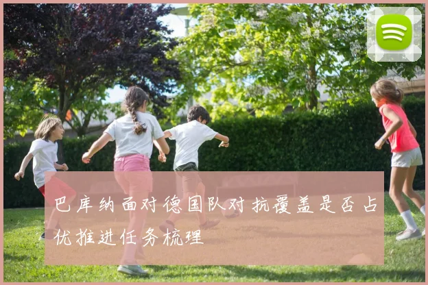 巴库纳面对德国队对抗覆盖是否占优推进任务梳理