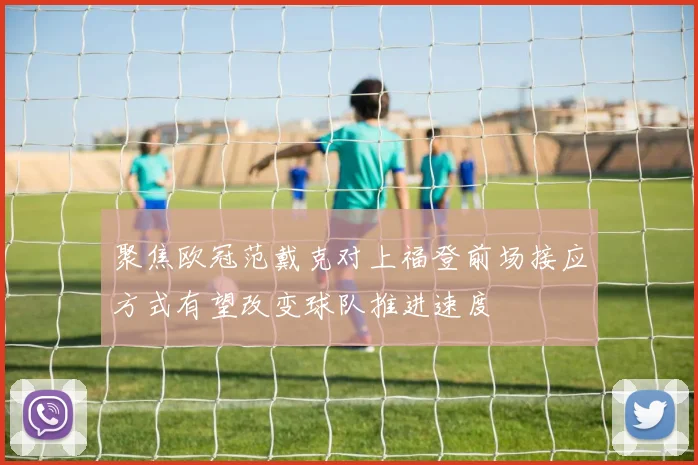 聚焦欧冠范戴克对上福登前场接应方式有望改变球队推进速度