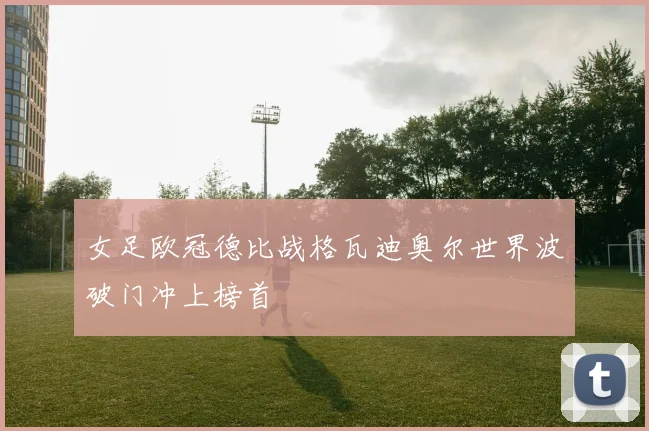 女足欧冠德比战格瓦迪奥尔世界波破门冲上榜首