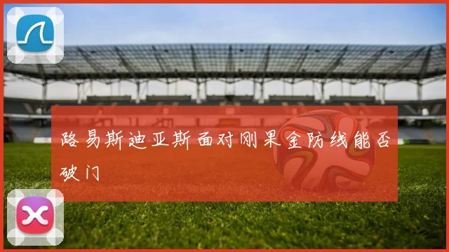 路易斯迪亚斯面对刚果金防线能否破门