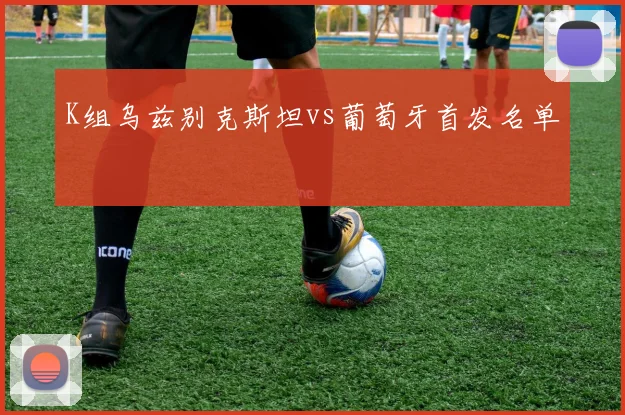 K组乌兹别克斯坦vs葡萄牙首发名单