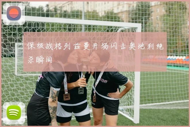 保级战格列兹曼开场闪击奥地利绝杀瞬间