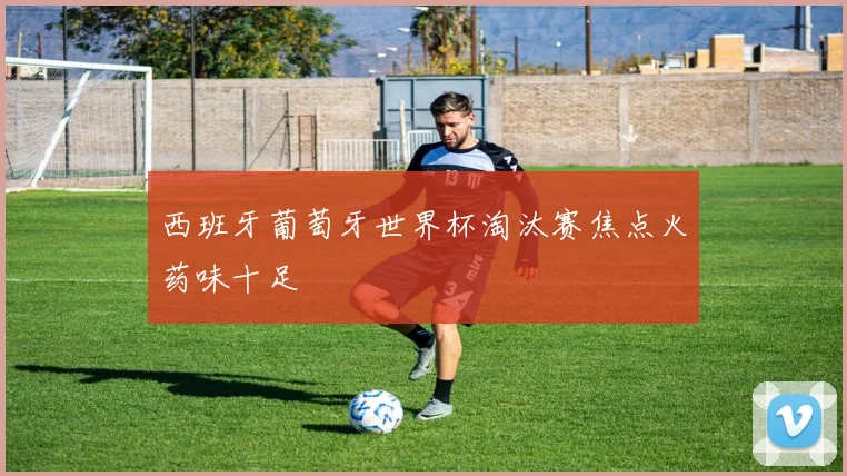 西班牙葡萄牙世界杯淘汰赛焦点火药味十足