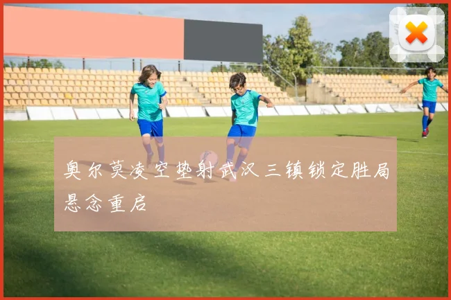 奥尔莫凌空垫射武汉三镇锁定胜局悬念重启
