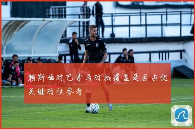 赖斯面对巴拿马对抗覆盖是否占优关键对位参考