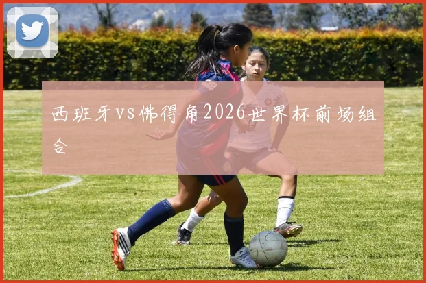 西班牙vs佛得角2026世界杯前场组合