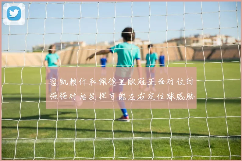 哲凯赖什和佩德里欧冠正面对位时强强对话发挥可能左右定位球威胁