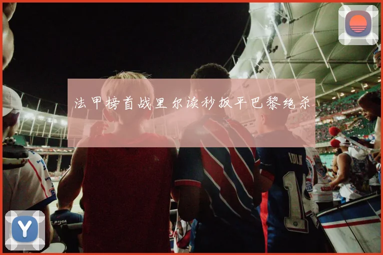 法甲榜首战里尔读秒扳平巴黎绝杀