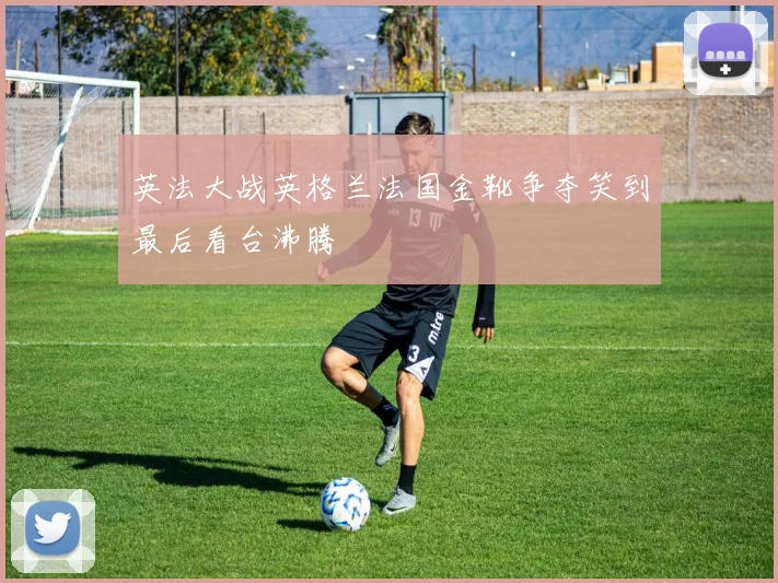 英法大战英格兰法国金靴争夺笑到最后看台沸腾