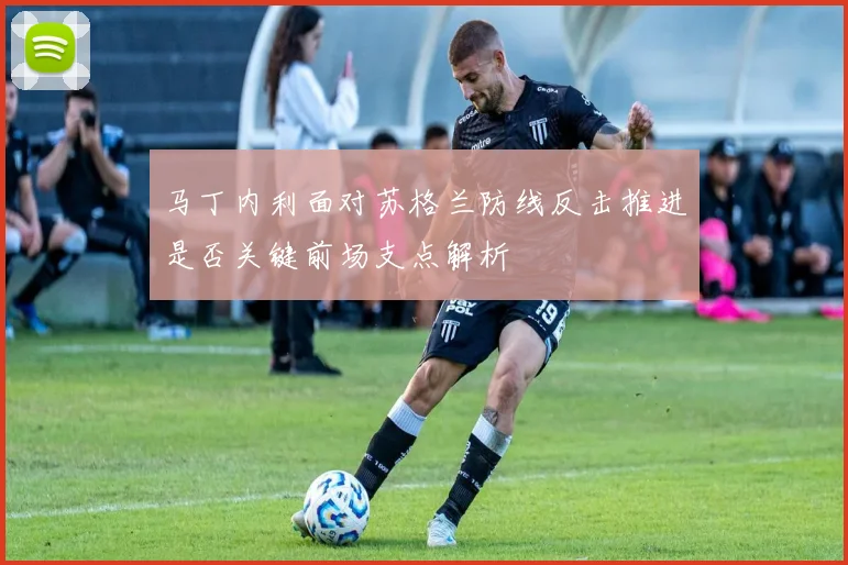 马丁内利面对苏格兰防线反击推进是否关键前场支点解析