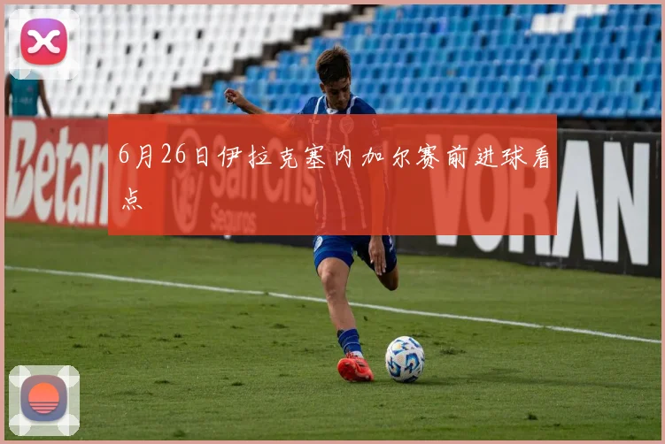 6月26日伊拉克塞内加尔赛前进球看点