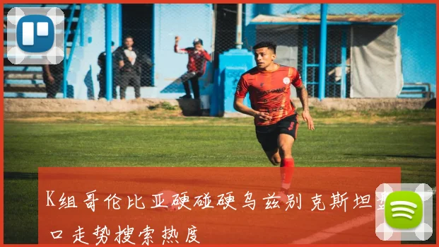 K组哥伦比亚硬碰硬乌兹别克斯坦盘口走势搜索热度