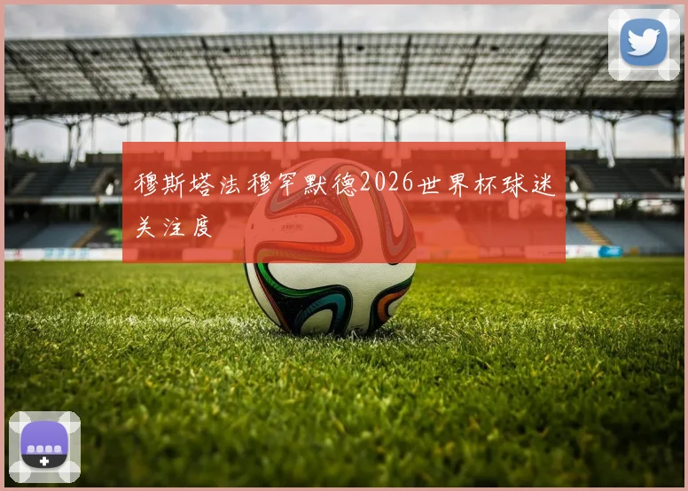 穆斯塔法穆罕默德2026世界杯球迷关注度