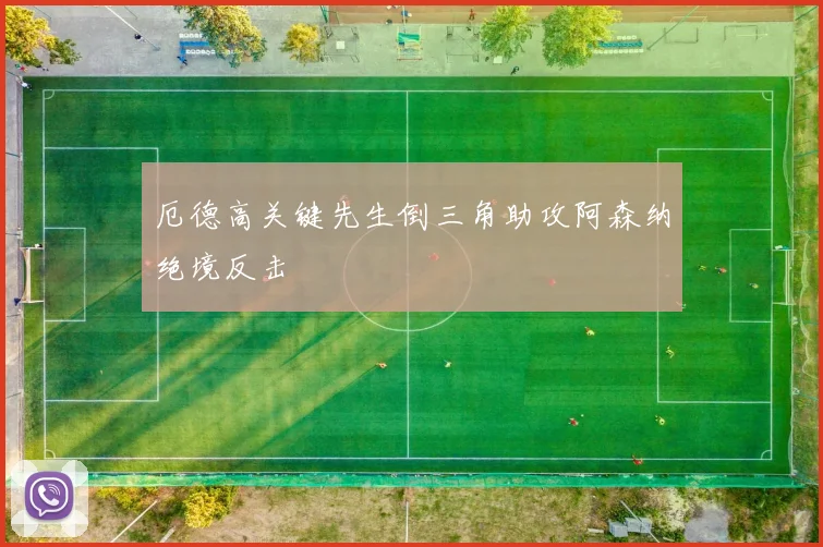 厄德高关键先生倒三角助攻阿森纳绝境反击