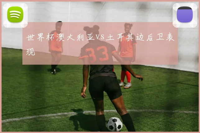 世界杯澳大利亚vs土耳其边后卫表现