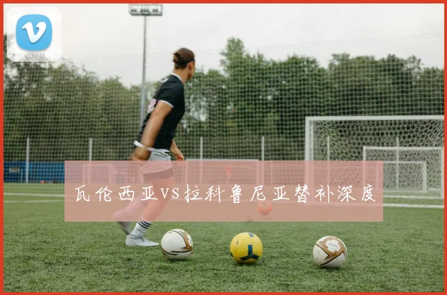 瓦伦西亚vs拉科鲁尼亚替补深度