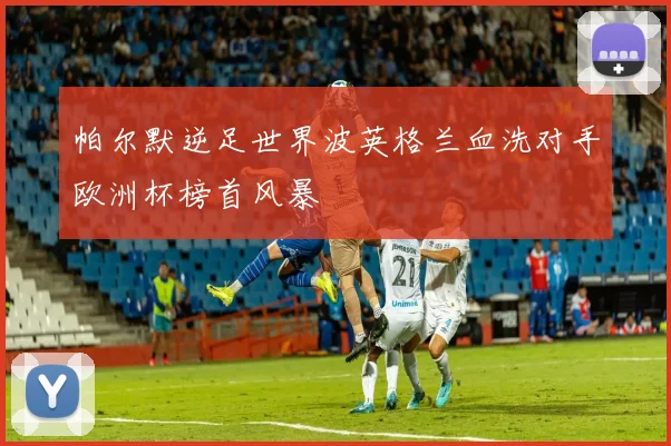帕尔默逆足世界波英格兰血洗对手欧洲杯榜首风暴
