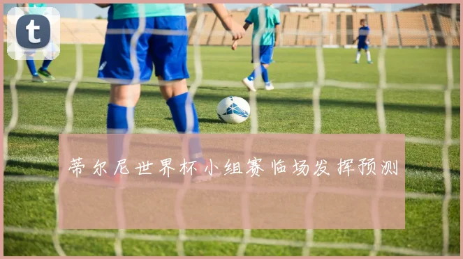 蒂尔尼世界杯小组赛临场发挥预测