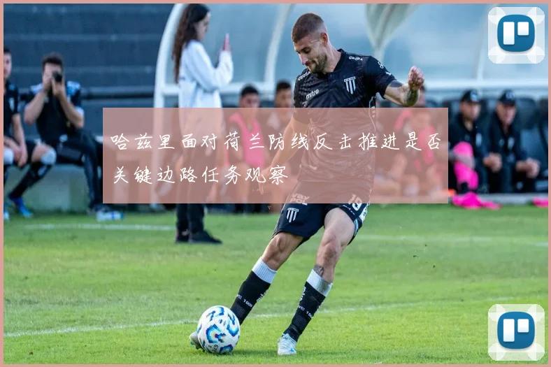 哈兹里面对荷兰防线反击推进是否关键边路任务观察