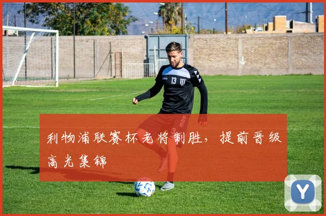 利物浦联赛杯老将制胜，提前晋级高光集锦