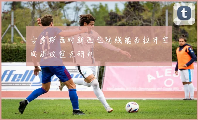 古多斯面对新西兰防线能否拉开空间进攻重点研判