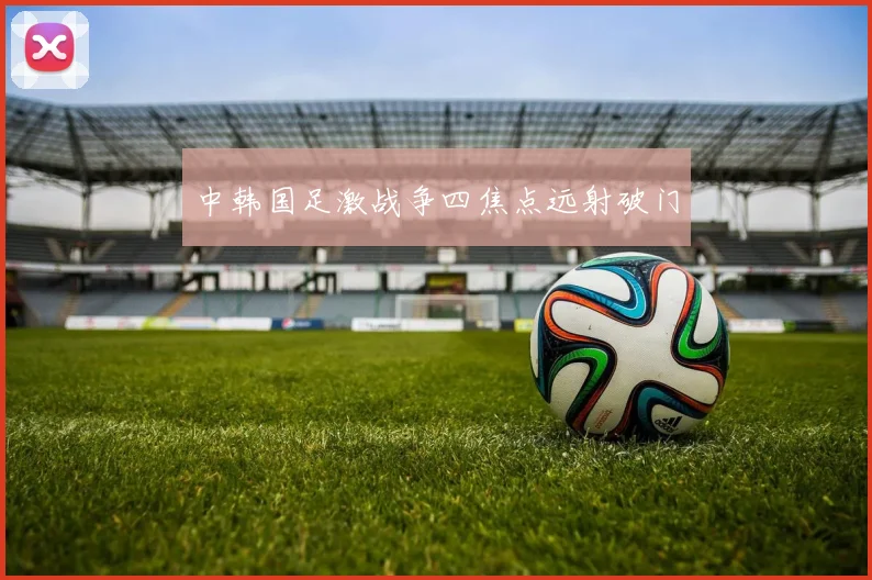 中韩国足激战争四焦点远射破门