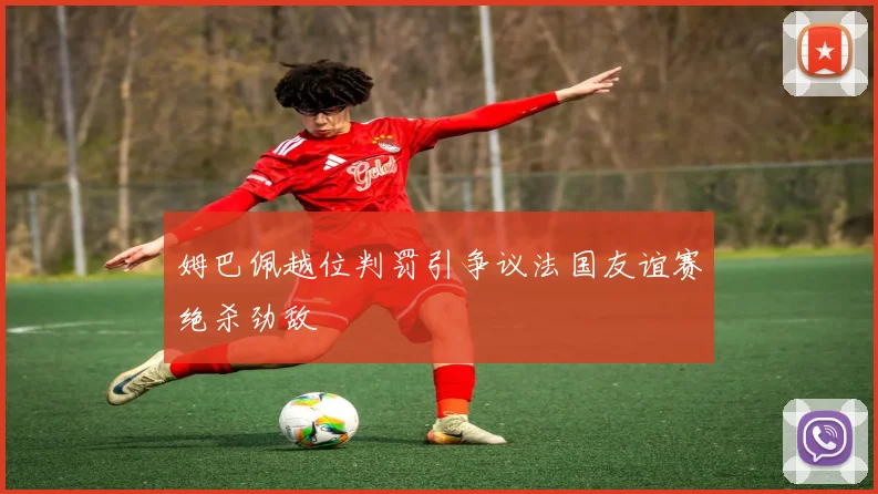姆巴佩越位判罚引争议法国友谊赛绝杀劲敌