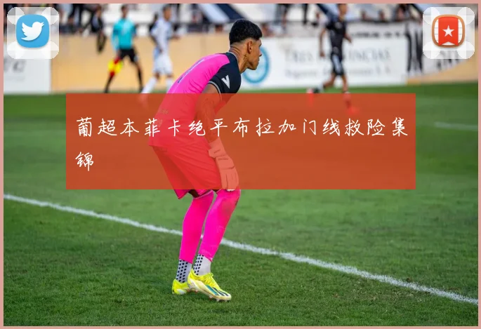 葡超本菲卡绝平布拉加门线救险集锦