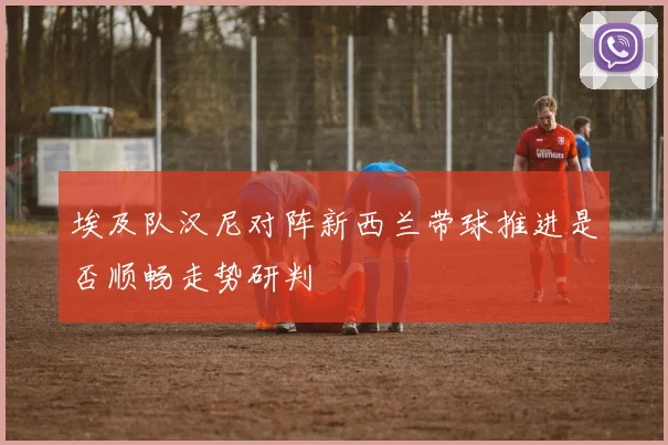 埃及队汉尼对阵新西兰带球推进是否顺畅走势研判
