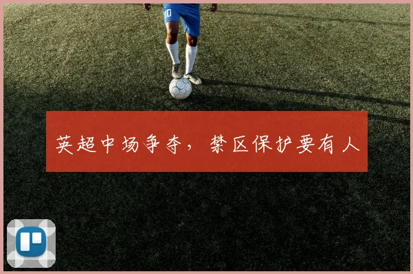 英超中场争夺,禁区保护要有人