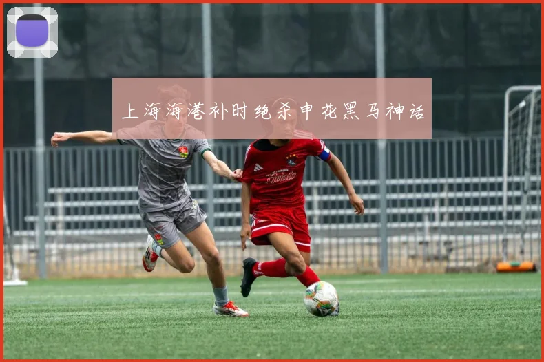 上海海港补时绝杀申花黑马神话