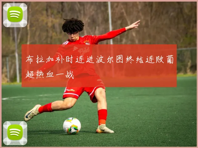 布拉加补时连进波尔图终结连败葡超热血一战
