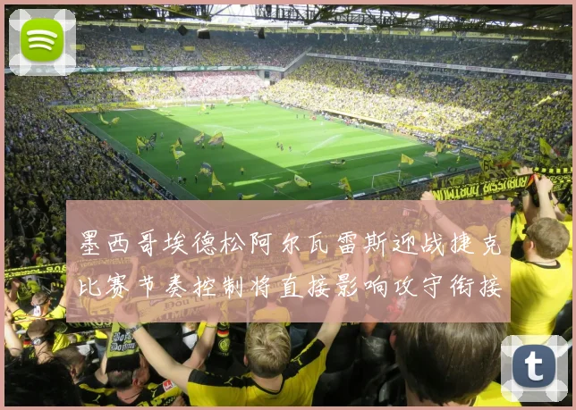 墨西哥埃德松阿尔瓦雷斯迎战捷克比赛节奏控制将直接影响攻守衔接