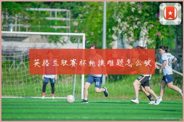 英格兰联赛杯轮换难题怎么破