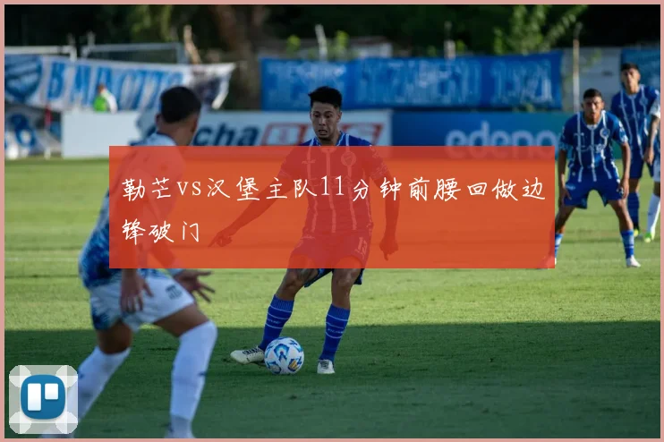 勒芒vs汉堡主队11分钟前腰回做边锋破门