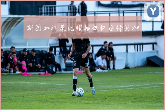 斯图加特莱比锡超级杯逆转封神
