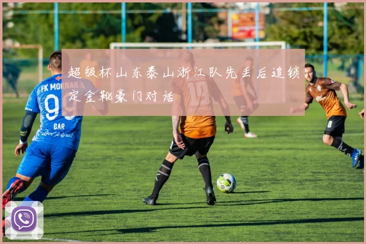超级杯山东泰山浙江队先丢后追锁定金靴豪门对话