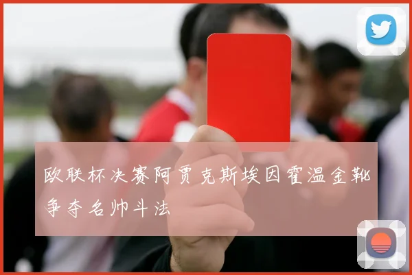 欧联杯决赛阿贾克斯埃因霍温金靴争夺名帅斗法