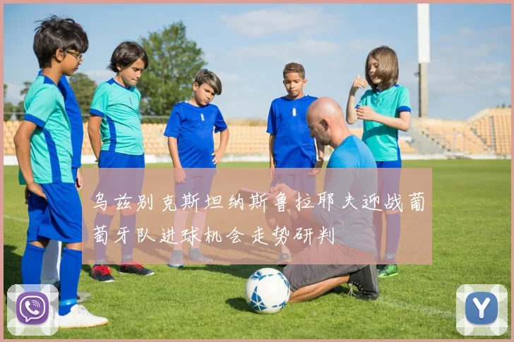 乌兹别克斯坦纳斯鲁拉耶夫迎战葡萄牙队进球机会走势研判